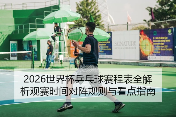 2026世界杯乒乓球赛程表全解析观赛时间对阵规则与看点指南