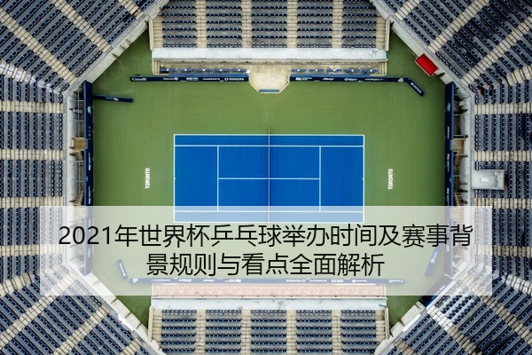 2021年世界杯乒乓球举办时间及赛事背景规则与看点全面解析