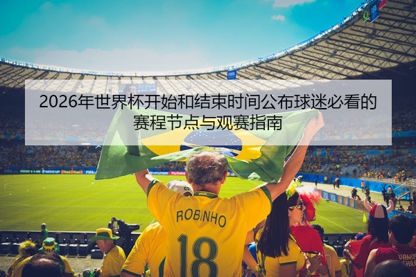 2026年世界杯开始和结束时间公布球迷必看的赛程节点与观赛指南