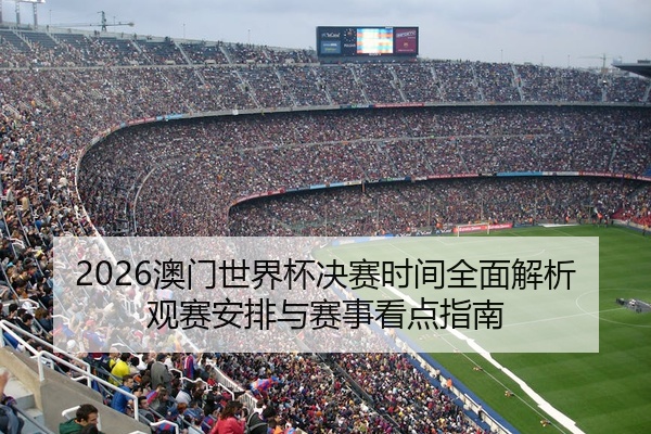 2026澳门世界杯决赛时间全面解析观赛安排与赛事看点指南