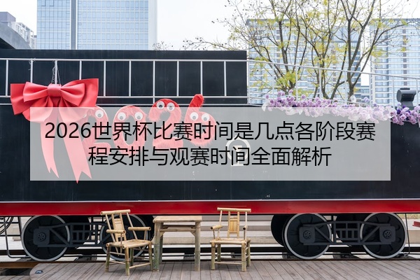 2026世界杯比赛时间是几点各阶段赛程安排与观赛时间全面解析