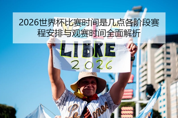 2026世界杯比赛时间是几点各阶段赛程安排与观赛时间全面解析