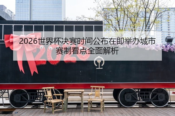 2026世界杯决赛时间公布在即举办城市赛制看点全面解析