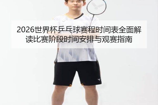 2026世界杯乒乓球赛程时间表全面解读比赛阶段时间安排与观赛指南