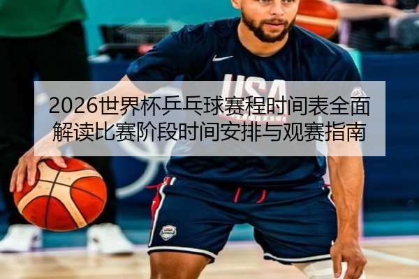 2026世界杯乒乓球赛程时间表全面解读比赛阶段时间安排与观赛指南
