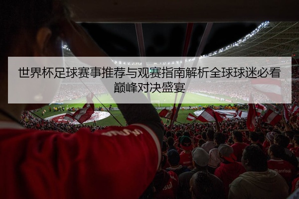 世界杯足球赛事推荐与观赛指南解析全球球迷必看巅峰对决盛宴