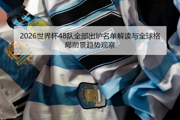 2026世界杯48队全部出炉名单解读与全球格局前景趋势观察