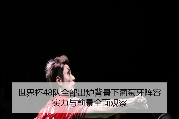 世界杯48队全部出炉背景下葡萄牙阵容实力与前景全面观察