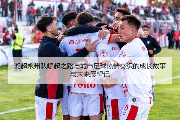 湘超永州队崛起之路与城市足球热情交织的成长故事与未来展望记