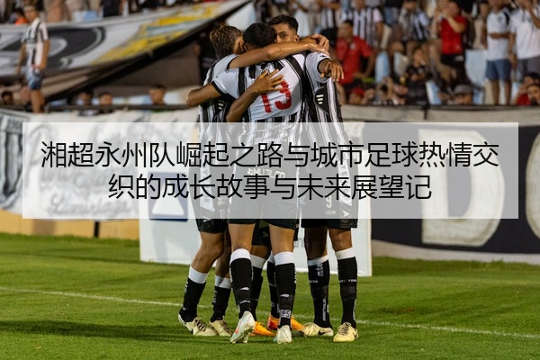 湘超永州队崛起之路与城市足球热情交织的成长故事与未来展望记