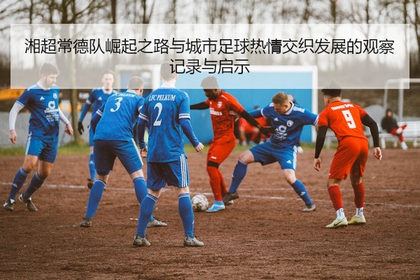 湘超常德队崛起之路与城市足球热情交织发展的观察记录与启示