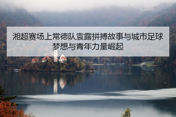 湘超赛场上常德队袁露拼搏故事与城市足球梦想与青年力量崛起