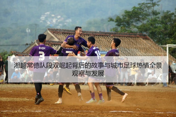 湘超常德队段双崛起背后的故事与城市足球热情全景观察与发展