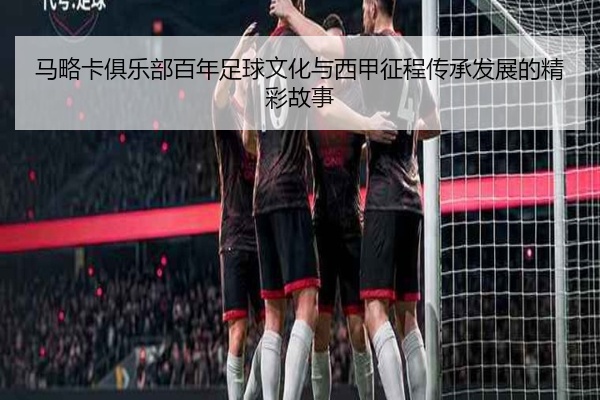 马略卡俱乐部百年足球文化与西甲征程传承发展的精彩故事