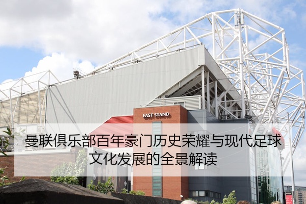 曼联俱乐部百年豪门历史荣耀与现代足球文化发展的全景解读