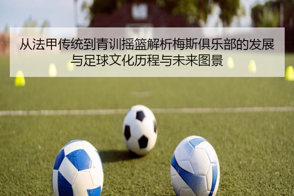 从法甲传统到青训摇篮解析梅斯俱乐部的发展与足球文化历程与未来图景