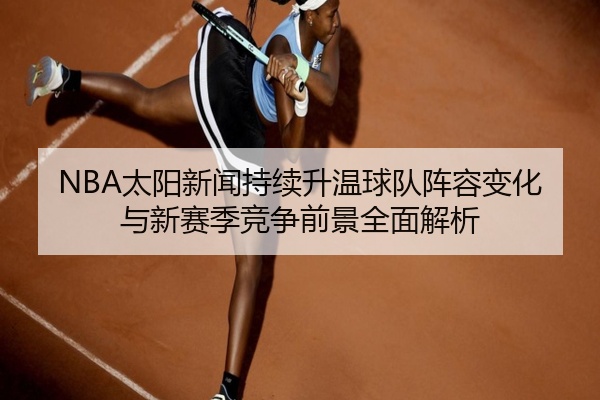 NBA太阳新闻持续升温球队阵容变化与新赛季竞争前景全面解析