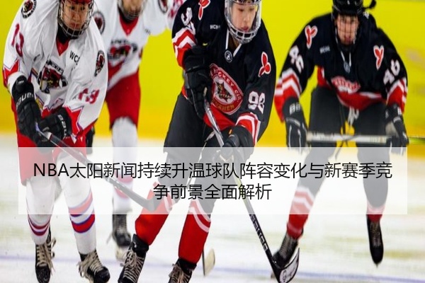 NBA太阳新闻持续升温球队阵容变化与新赛季竞争前景全面解析
