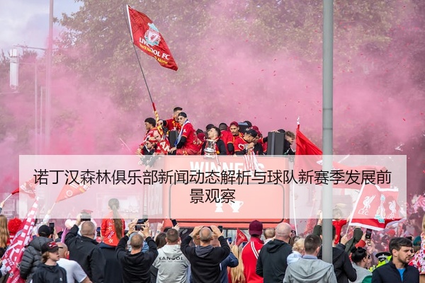 诺丁汉森林俱乐部新闻动态解析与球队新赛季发展前景观察