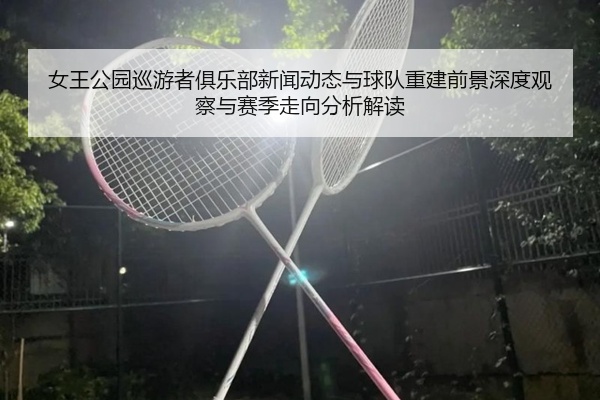 女王公园巡游者俱乐部新闻动态与球队重建前景深度观察与赛季走向分析解读