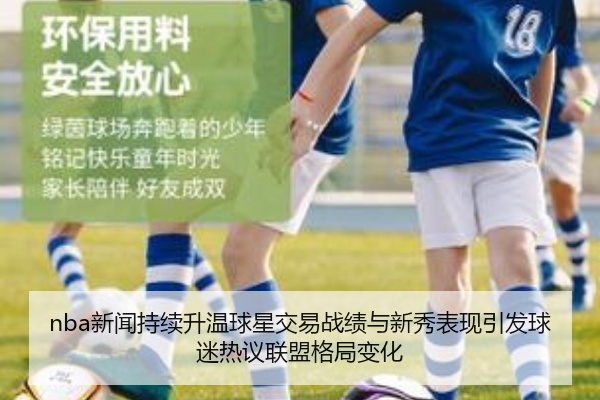 nba新闻持续升温球星交易战绩与新秀表现引发球迷热议联盟格局变化