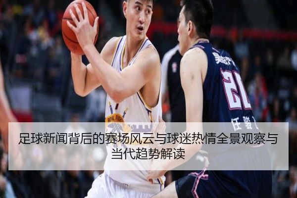 足球新闻背后的赛场风云与球迷热情全景观察与当代趋势解读