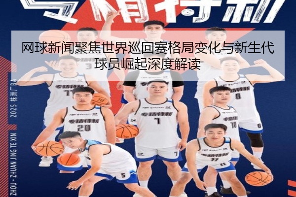 网球新闻聚焦世界巡回赛格局变化与新生代球员崛起深度解读