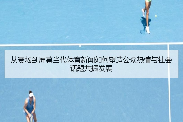 从赛场到屏幕当代体育新闻如何塑造公众热情与社会话题共振发展