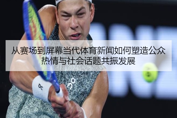 从赛场到屏幕当代体育新闻如何塑造公众热情与社会话题共振发展