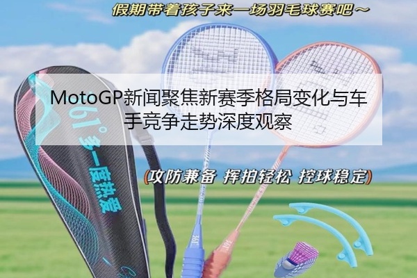 MotoGP新闻聚焦新赛季格局变化与车手竞争走势深度观察