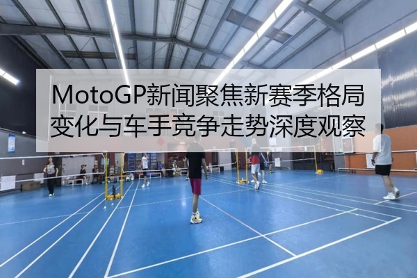 MotoGP新闻聚焦新赛季格局变化与车手竞争走势深度观察