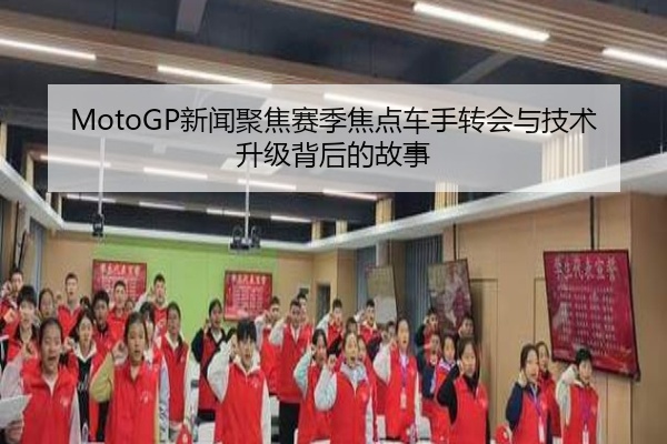 MotoGP新闻聚焦赛季焦点车手转会与技术升级背后的故事