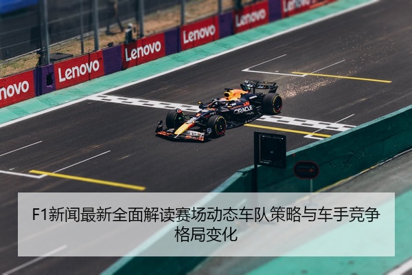 F1新闻最新全面解读赛场动态车队策略与车手竞争格局变化