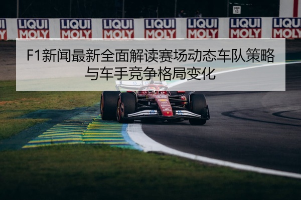 F1新闻最新全面解读赛场动态车队策略与车手竞争格局变化