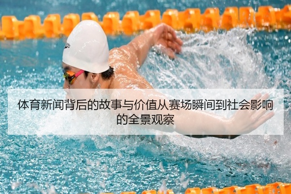 体育新闻背后的故事与价值从赛场瞬间到社会影响的全景观察