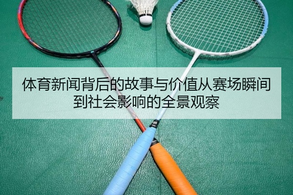 体育新闻背后的故事与价值从赛场瞬间到社会影响的全景观察