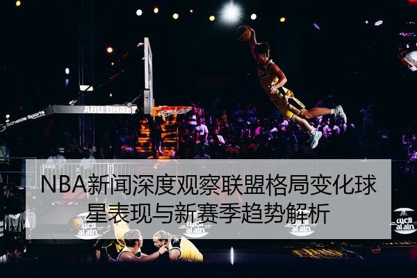 NBA新闻深度观察联盟格局变化球星表现与新赛季趋势解析