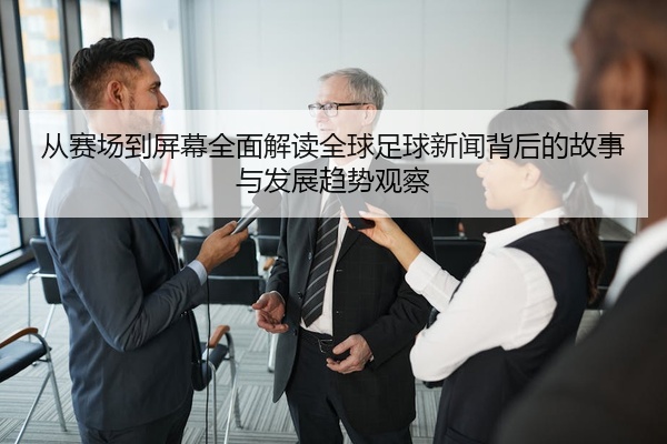 从赛场到屏幕全面解读全球足球新闻背后的故事与发展趋势观察