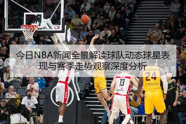 今日NBA新闻全景解读球队动态球星表现与赛季走势观察深度分析