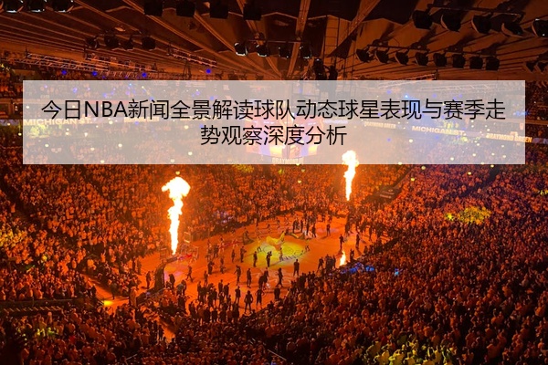 今日NBA新闻全景解读球队动态球星表现与赛季走势观察深度分析