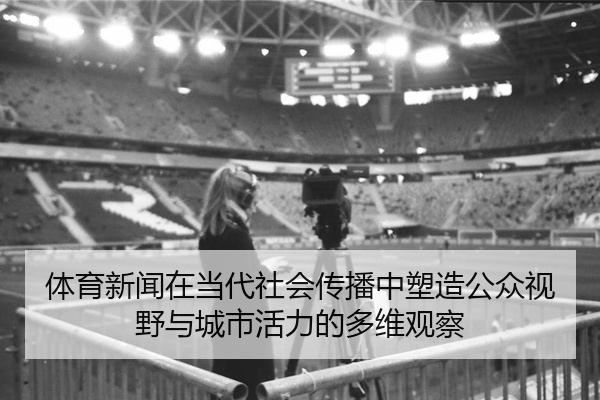 体育新闻在当代社会传播中塑造公众视野与城市活力的多维观察