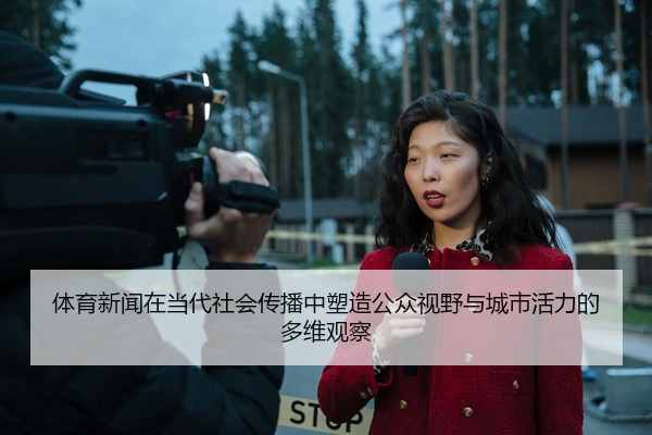 体育新闻在当代社会传播中塑造公众视野与城市活力的多维观察