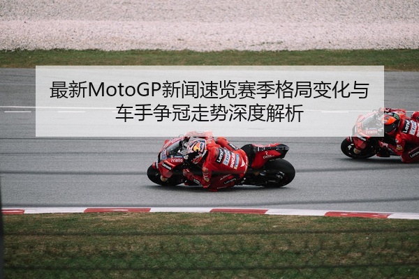 最新MotoGP新闻速览赛季格局变化与车手争冠走势深度解析