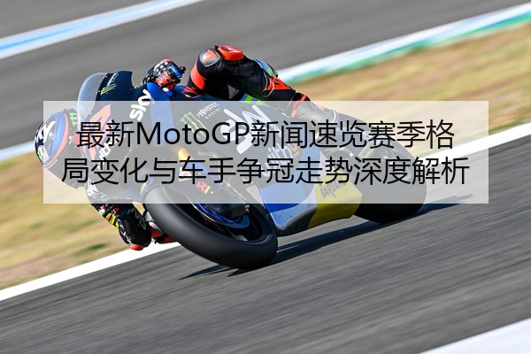 最新MotoGP新闻速览赛季格局变化与车手争冠走势深度解析
