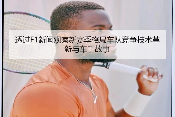 透过F1新闻观察新赛季格局车队竞争技术革新与车手故事
