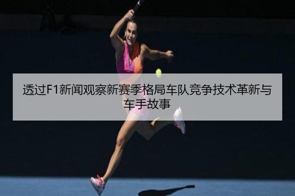 透过F1新闻观察新赛季格局车队竞争技术革新与车手故事