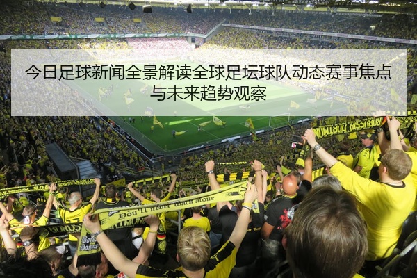今日足球新闻全景解读全球足坛球队动态赛事焦点与未来趋势观察