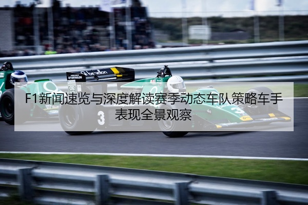 F1新闻速览与深度解读赛季动态车队策略车手表现全景观察