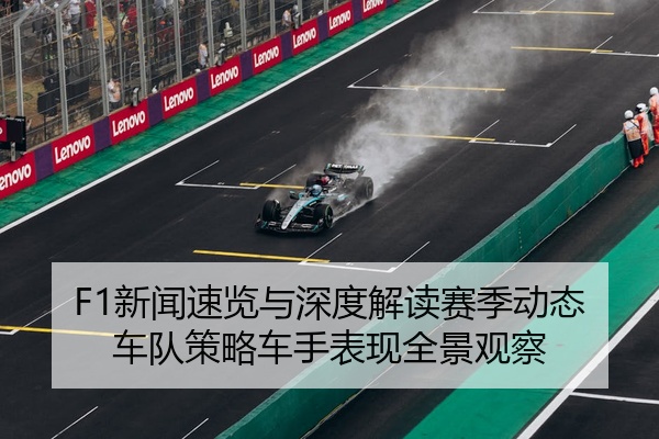 F1新闻速览与深度解读赛季动态车队策略车手表现全景观察