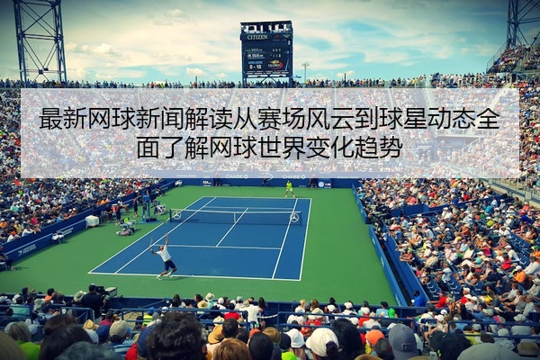 最新网球新闻解读从赛场风云到球星动态全面了解网球世界变化趋势